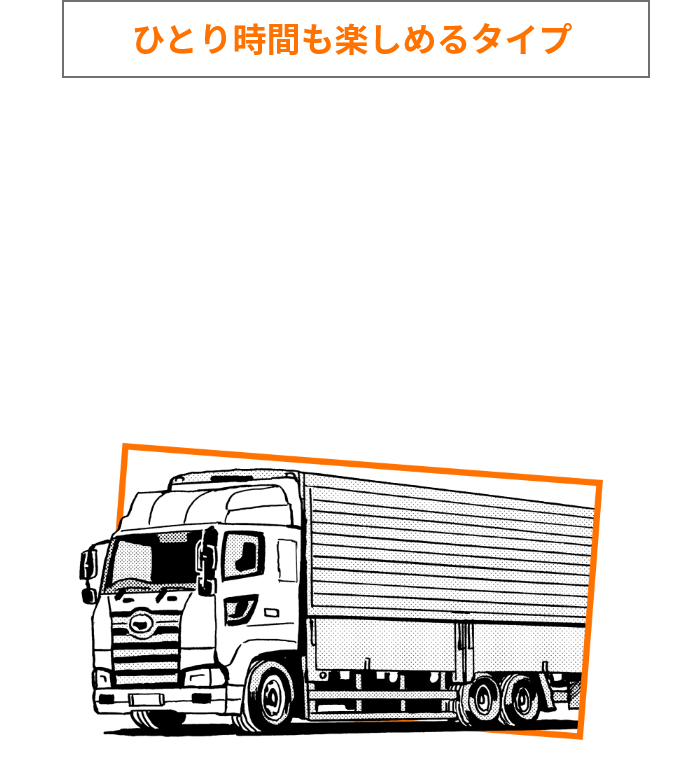 ひとり時間も楽しめるタイプ のあなたにピッタリな職種は… トラックドライバー（長距離配送）